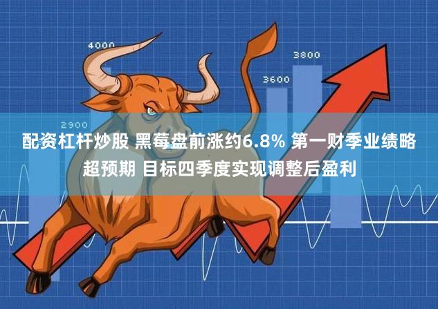 配资杠杆炒股 黑莓盘前涨约6.8% 第一财季业绩略超预期 目标四季度实现调整后盈利