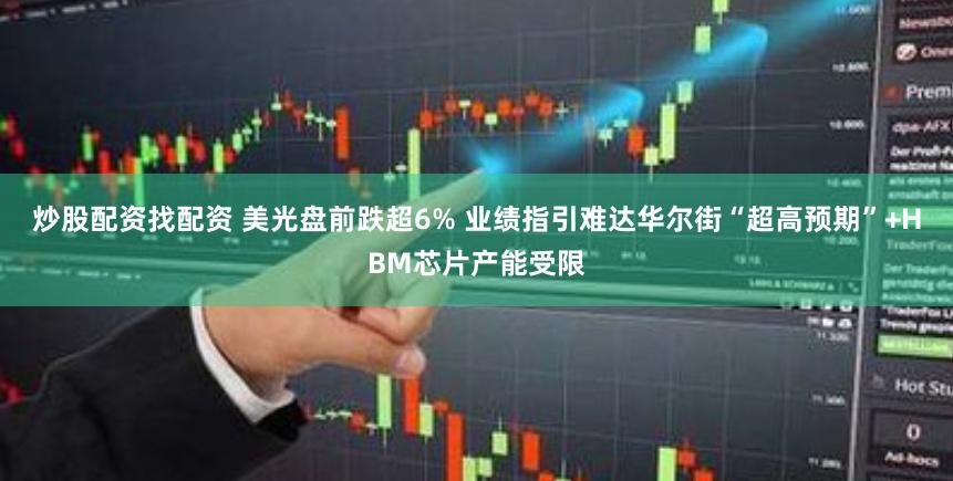 炒股配资找配资 美光盘前跌超6% 业绩指引难达华尔街“超高预期”+HBM芯片产能受限