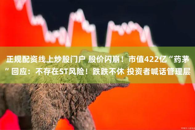 正规配资线上炒股门户 股价闪崩！市值422亿“药茅”回应：不存在ST风险！跌跌不休 投资者喊话管理层