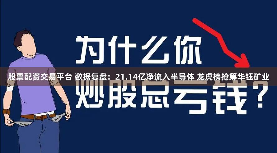 股票配资交易平台 数据复盘：21.14亿净流入半导体 龙虎榜抢筹华钰矿业