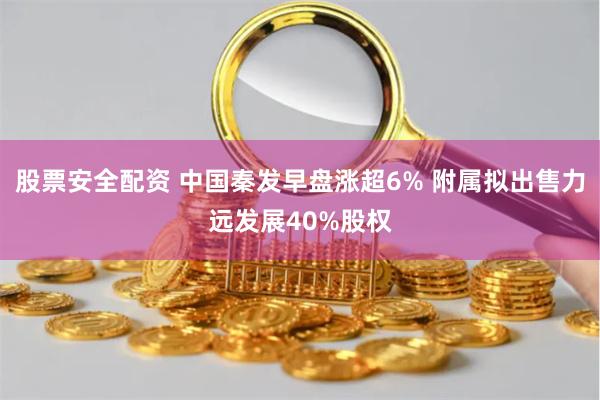 股票安全配资 中国秦发早盘涨超6% 附属拟出售力远发展40%股权