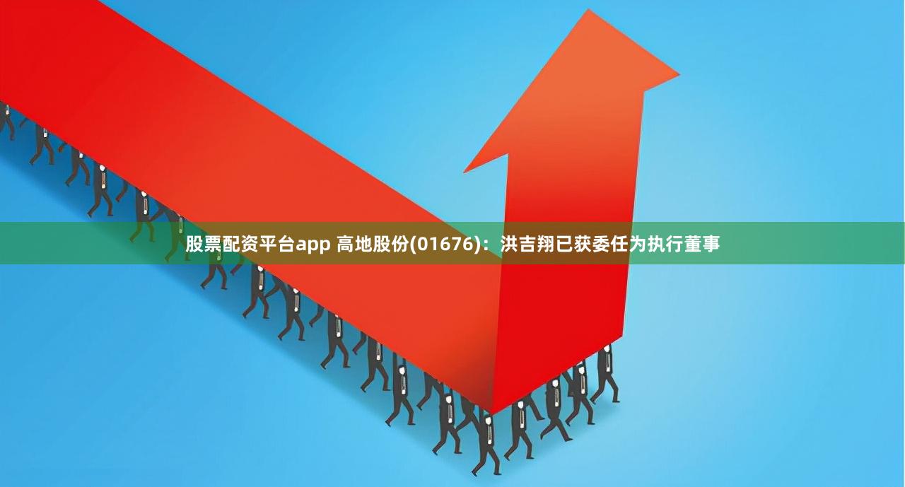 股票配资平台app 高地股份(01676)：洪吉翔已获委任为执行董事