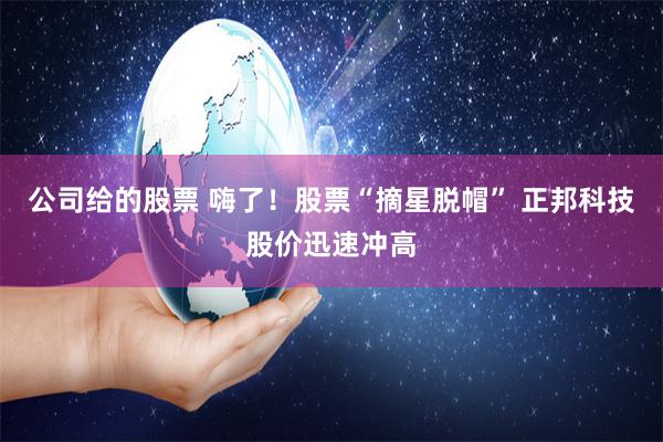 公司给的股票 嗨了！股票“摘星脱帽” 正邦科技股价迅速冲高