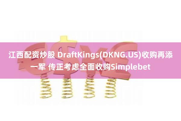 江西配资炒股 DraftKings(DKNG.US)收购再添一军 传正考虑全面收购Simplebet