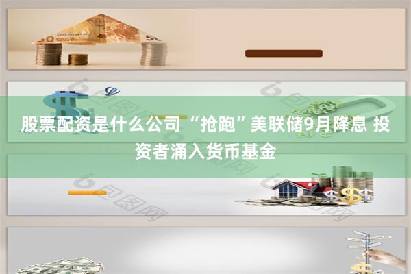 股票配资是什么公司 “抢跑”美联储9月降息 投资者涌入货币基金