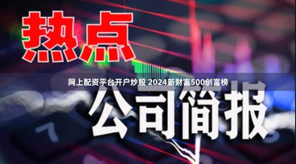 网上配资平台开户炒股 2024新财富500创富榜