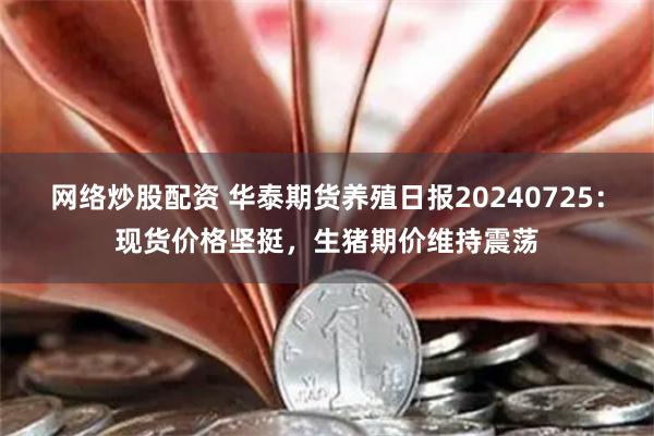 网络炒股配资 华泰期货养殖日报20240725：现货价格坚挺，生猪期价维持震荡