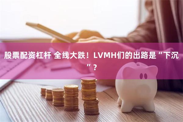 股票配资杠杆 全线大跌！LVMH们的出路是“下沉”？