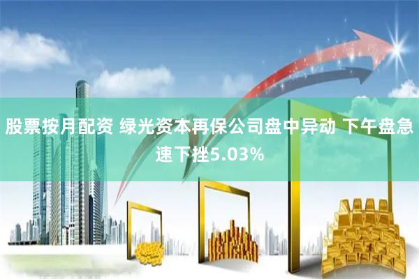 股票按月配资 绿光资本再保公司盘中异动 下午盘急速下挫5.03%