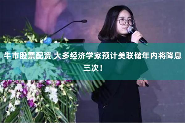 牛市股票配资 大多经济学家预计美联储年内将降息三次！