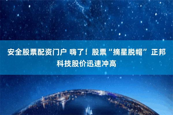 安全股票配资门户 嗨了！股票“摘星脱帽” 正邦科技股价迅速冲高