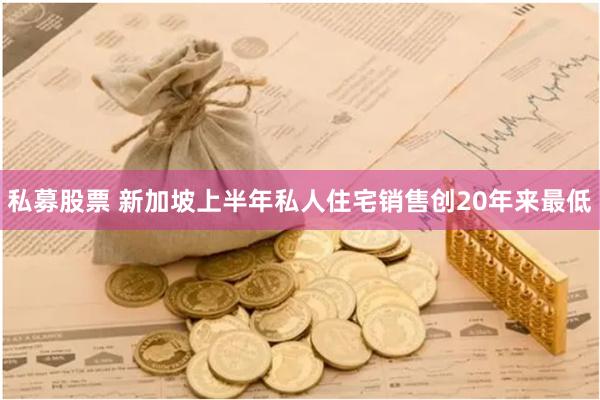 私募股票 新加坡上半年私人住宅销售创20年来最低