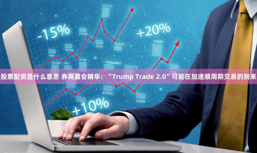 股票配资是什么意思 券商晨会精华：“Trump Trade 2.0”可能在加速顺周期交易的到来