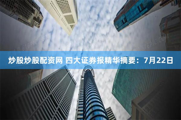 炒股炒股配资网 四大证券报精华摘要：7月22日