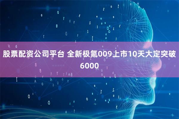 股票配资公司平台 全新极氪009上市10天大定突破6000