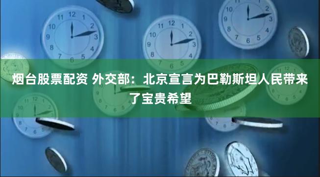 烟台股票配资 外交部：北京宣言为巴勒斯坦人民带来了宝贵希望