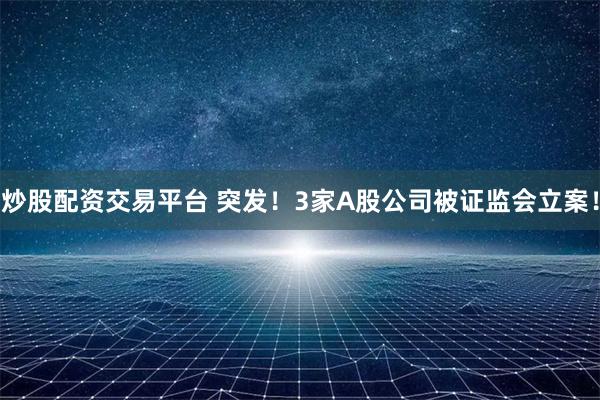 炒股配资交易平台 突发！3家A股公司被证监会立案！