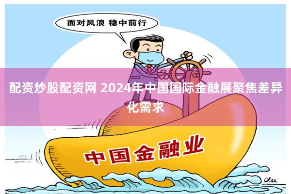 配资炒股配资网 2024年中国国际金融展聚焦差异化需求