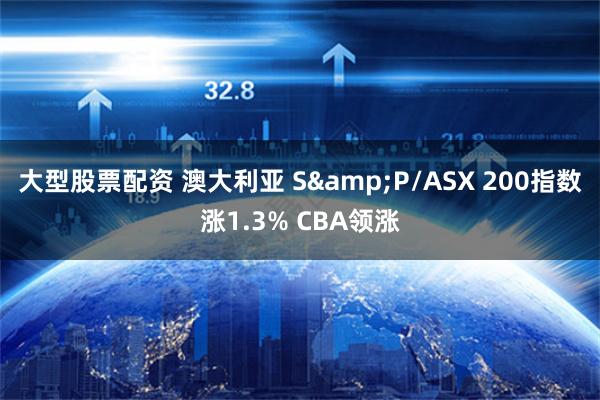 大型股票配资 澳大利亚 S&P/ASX 200指数涨1.3% CBA领涨