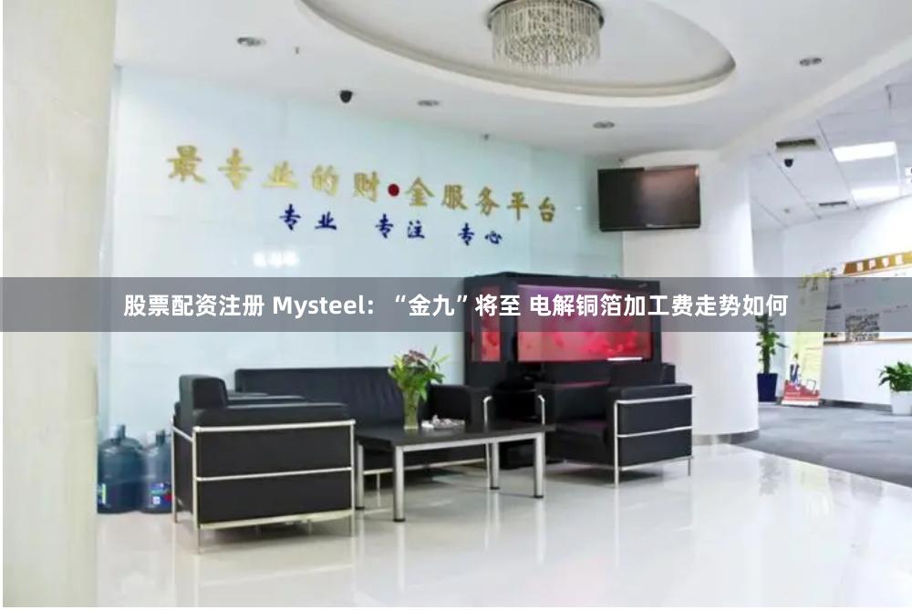 股票配资注册 Mysteel：“金九”将至 电解铜箔加工费走势如何