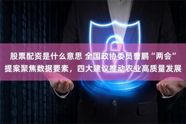 股票配资是什么意思 全国政协委员曹鹏“两会”提案聚焦数据要素，四大建议推动农业高质量发展