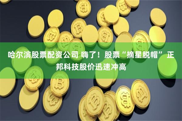 哈尔滨股票配资公司 嗨了！股票“摘星脱帽” 正邦科技股价迅速冲高