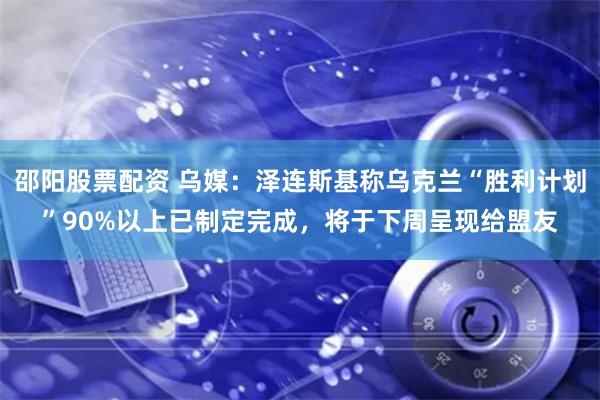 邵阳股票配资 乌媒：泽连斯基称乌克兰“胜利计划”90%以上已制定完成，将于下周呈现给盟友