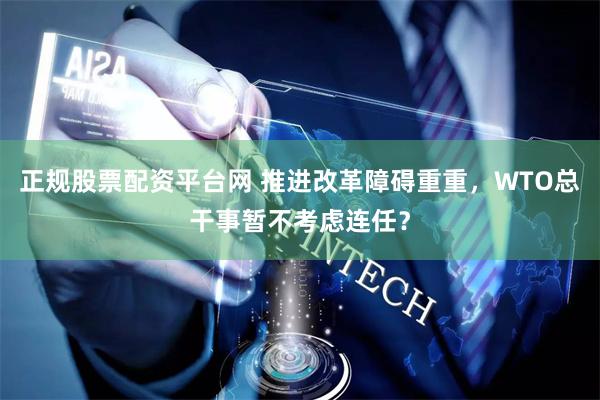 正规股票配资平台网 推进改革障碍重重，WTO总干事暂不考虑连任？