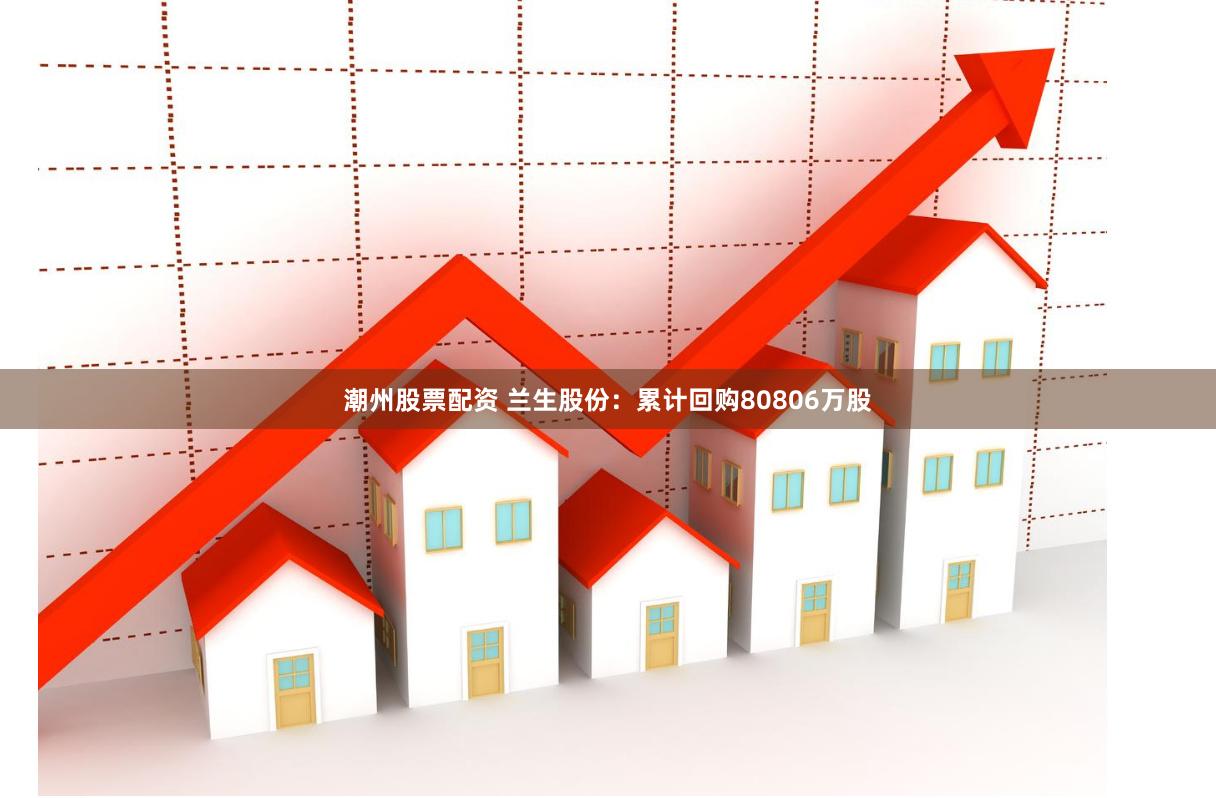 潮州股票配资 兰生股份:累计回购80806万股