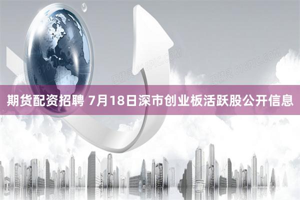 期货配资招聘 7月18日深市创业板活跃股公开信息