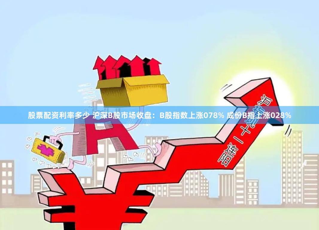 股票配资利率多少 沪深B股市场收盘:B股指数上涨078% 成份B指上涨028%