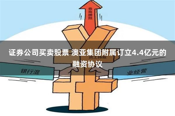 证券公司买卖股票 澳亚集团附属订立4.4亿元的融资协议