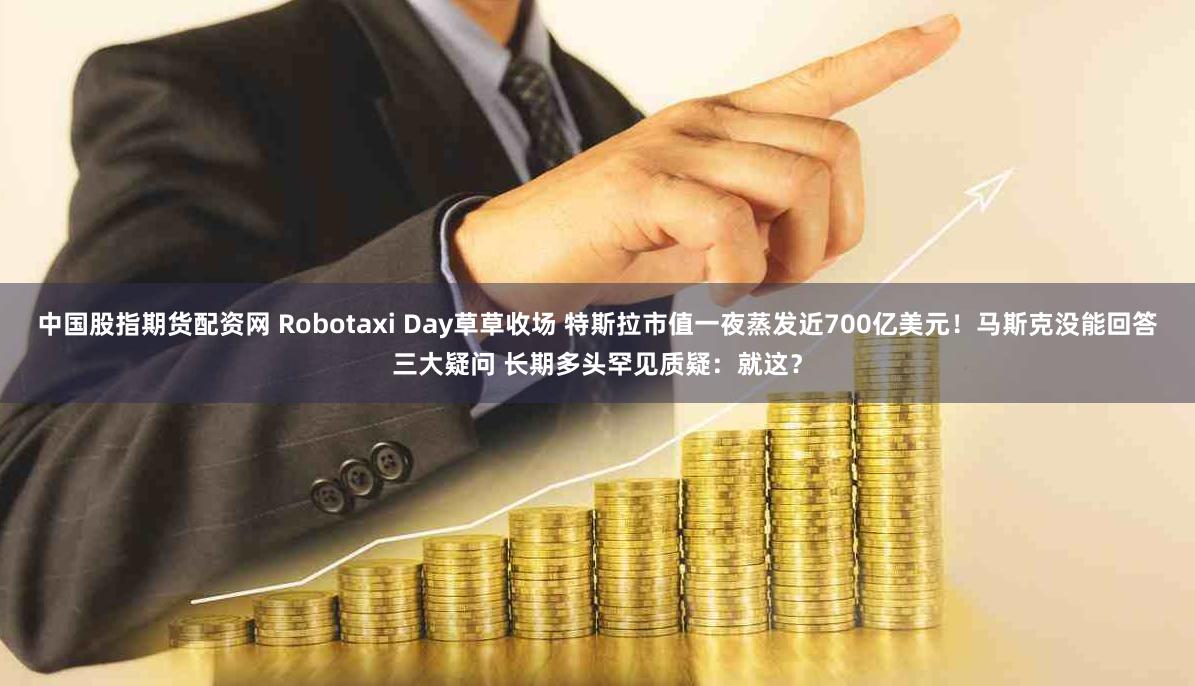 中国股指期货配资网 Robotaxi Day草草收场 特斯拉市值一夜蒸发近700亿美元!马斯克没能回答三大疑问 长期多头罕见质疑:就这?