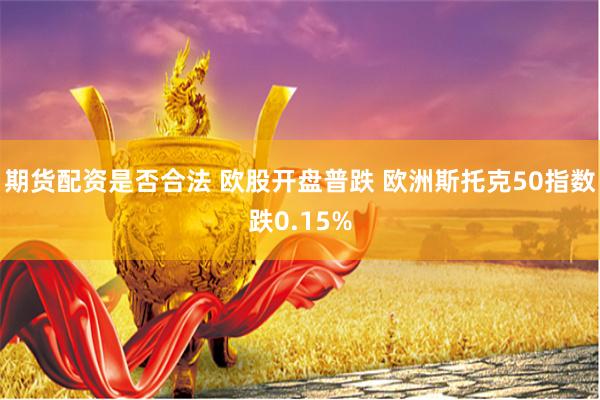 期货配资是否合法 欧股开盘普跌 欧洲斯托克50指数跌0.15%