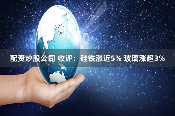 配资炒股公司 收评：硅铁涨近5% 玻璃涨超3%
