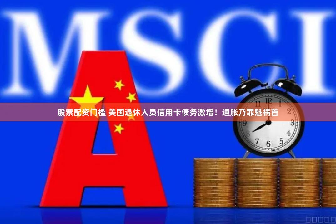 股票配资门槛 美国退休人员信用卡债务激增!通胀乃罪魁祸首
