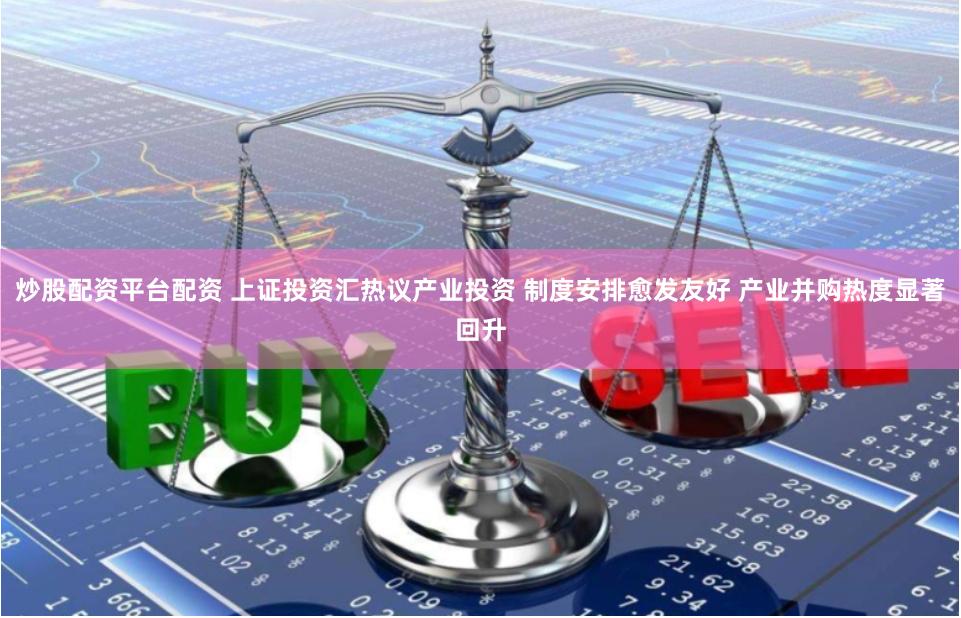 炒股配资平台配资 上证投资汇热议产业投资 制度安排愈发友好 产业并购热度显著回升