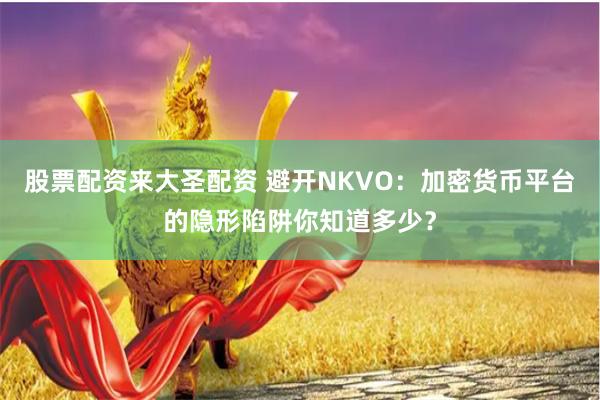 股票配资来大圣配资 避开NKVO:加密货币平台的隐形陷阱你知道多少?
