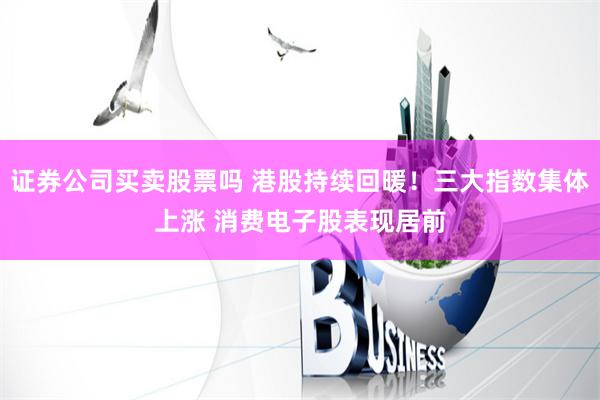证券公司买卖股票吗 港股持续回暖!三大指数集体上涨 消费电子股表现居前