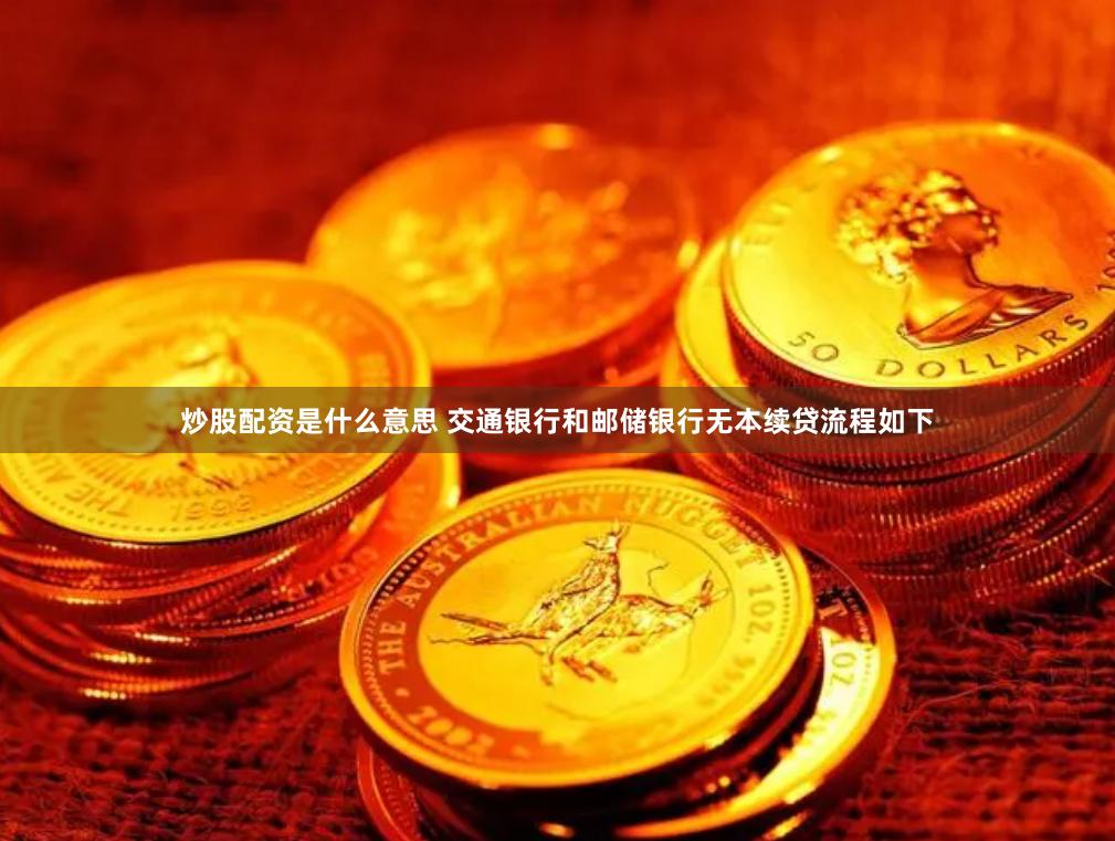 炒股配资是什么意思 交通银行和邮储银行无本续贷流程如下