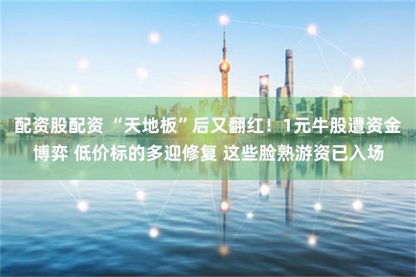 配资股配资 “天地板”后又翻红!1元牛股遭资金博弈 低价标的多迎修复 这些脸熟游资已入场