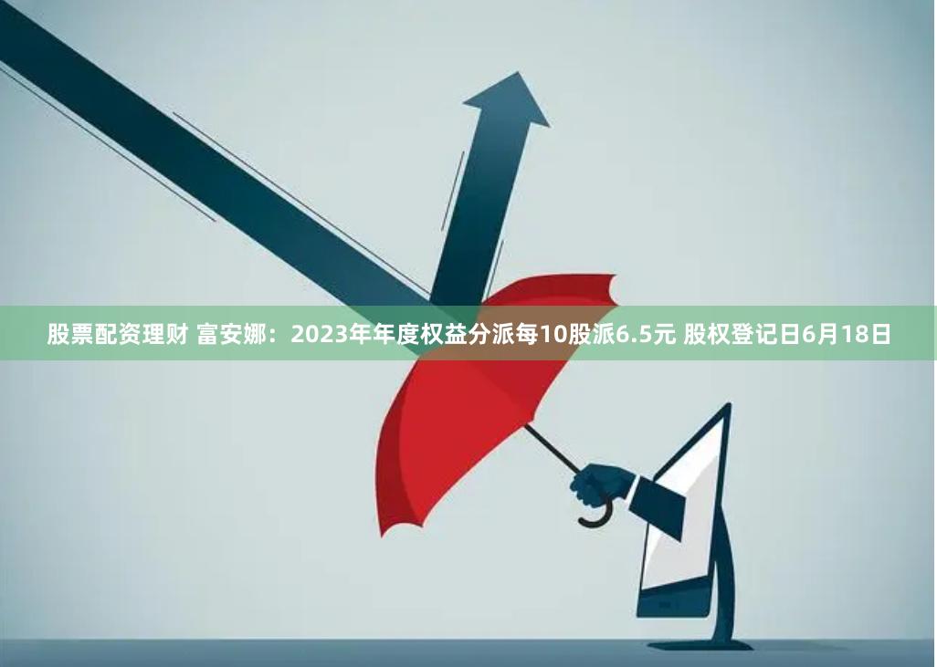 股票配资理财 富安娜:2023年年度权益分派每10股派6.5元 股权登记日6月18日