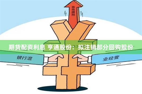 期货配资利息 亨通股份:拟注销部分回购股份