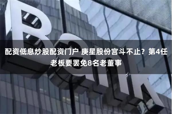 配资低息炒股配资门户 庚星股份宫斗不止？第4任老板要罢免8名老董事