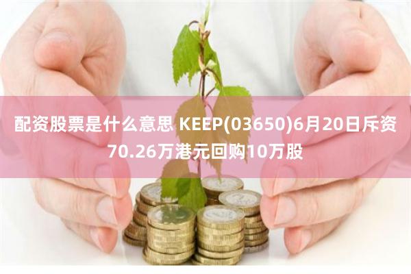 配资股票是什么意思 KEEP(03650)6月20日斥资70.26万港元回购10万股