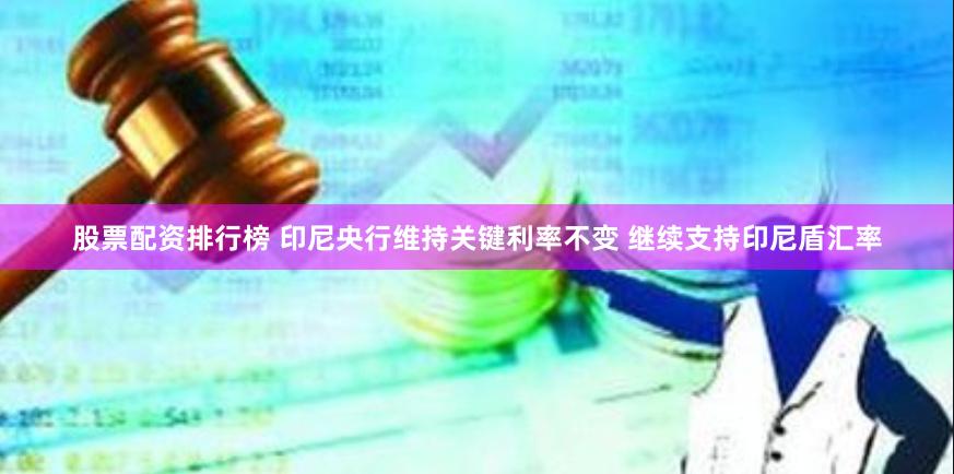 股票配资排行榜 印尼央行维持关键利率不变 继续支持印尼盾汇率