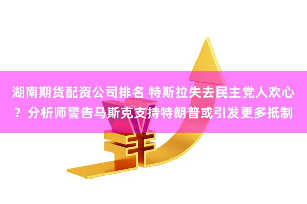 湖南期货配资公司排名 特斯拉失去民主党人欢心?分析师警告马斯克支持特朗普或引发更多抵制