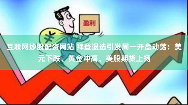 互联网炒股配资网站 拜登退选引发周一开盘动荡:美元下跌、黄金冲高、美股期货上扬