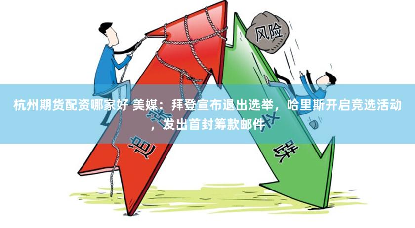 杭州期货配资哪家好 美媒:拜登宣布退出选举,哈里斯开启竞选活动,发出首封筹款邮件