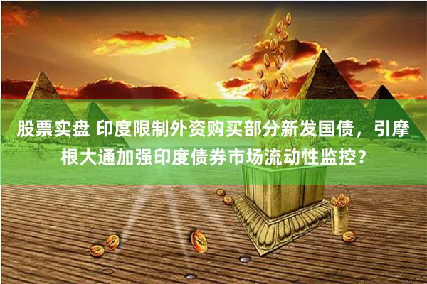 股票实盘 印度限制外资购买部分新发国债,引摩根大通加强印度债券市场流动性监控?